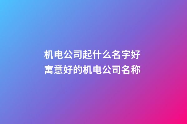 机电公司起什么名字好 寓意好的机电公司名称-第1张-公司起名-玄机派